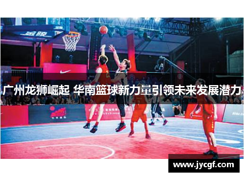 广州龙狮崛起 华南篮球新力量引领未来发展潜力