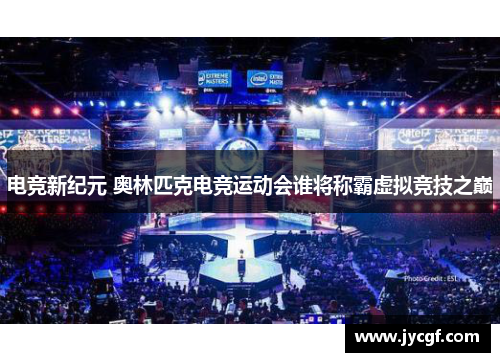电竞新纪元 奥林匹克电竞运动会谁将称霸虚拟竞技之巅