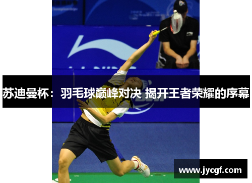 苏迪曼杯：羽毛球巅峰对决 揭开王者荣耀的序幕