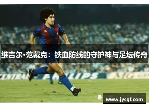 维吉尔·范戴克：铁血防线的守护神与足坛传奇