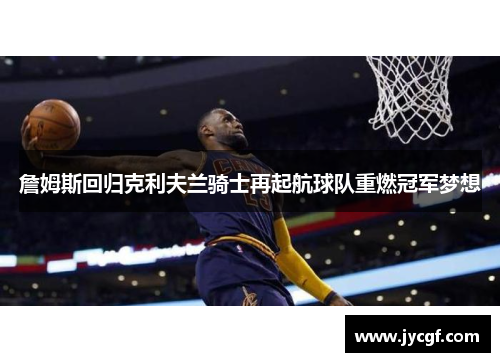 詹姆斯回归克利夫兰骑士再起航球队重燃冠军梦想