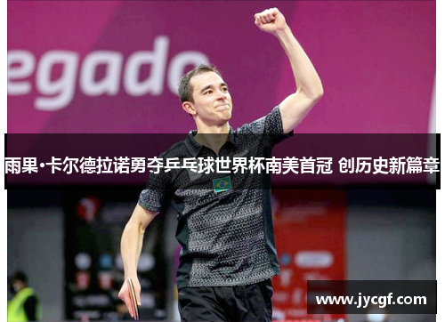 雨果·卡尔德拉诺勇夺乒乓球世界杯南美首冠 创历史新篇章