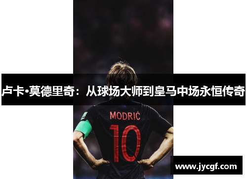卢卡·莫德里奇：从球场大师到皇马中场永恒传奇