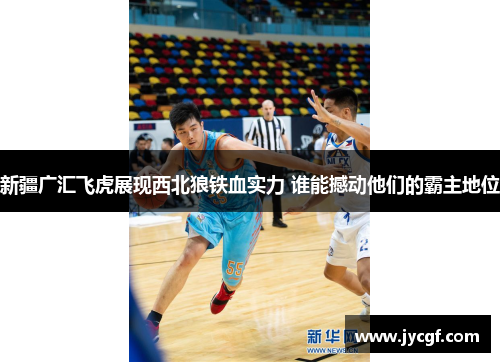 新疆广汇飞虎展现西北狼铁血实力 谁能撼动他们的霸主地位