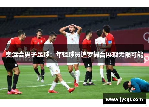 奥运会男子足球：年轻球员追梦舞台展现无限可能