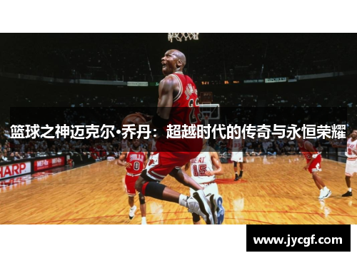 篮球之神迈克尔·乔丹：超越时代的传奇与永恒荣耀