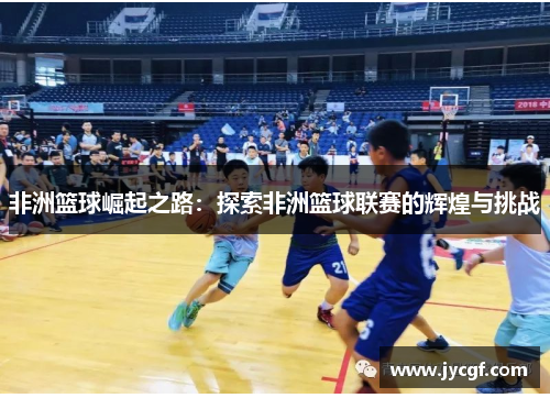 非洲篮球崛起之路：探索非洲篮球联赛的辉煌与挑战