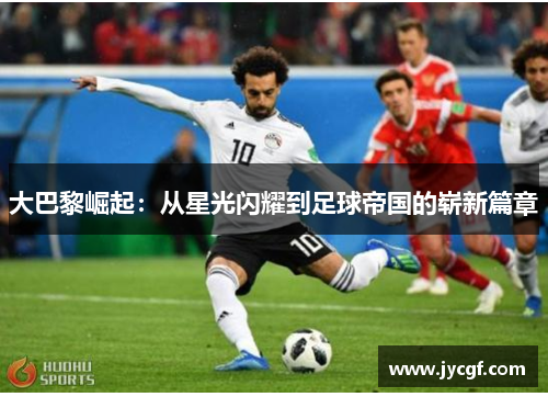 大巴黎崛起：从星光闪耀到足球帝国的崭新篇章