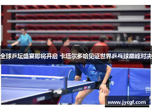 全球乒坛盛宴即将开启 卡塔尔多哈见证世界乒乓球巅峰对决