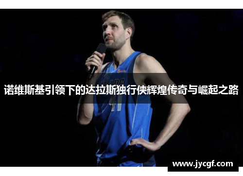 诺维斯基引领下的达拉斯独行侠辉煌传奇与崛起之路