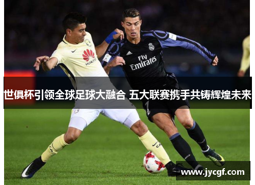 世俱杯引领全球足球大融合 五大联赛携手共铸辉煌未来