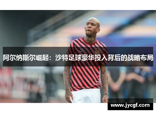 阿尔纳斯尔崛起：沙特足球豪华投入背后的战略布局