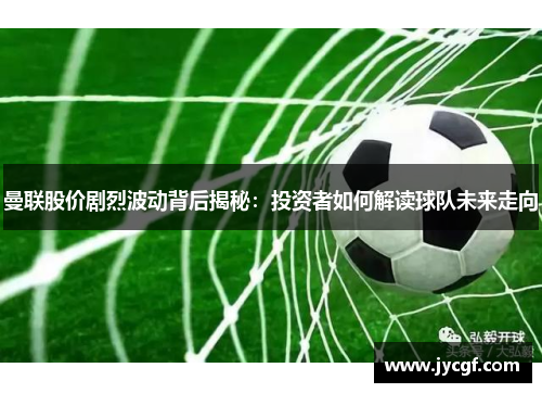 曼联股价剧烈波动背后揭秘：投资者如何解读球队未来走向