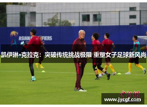 凯伊琳·克拉克：突破传统挑战极限 重塑女子足球新风尚