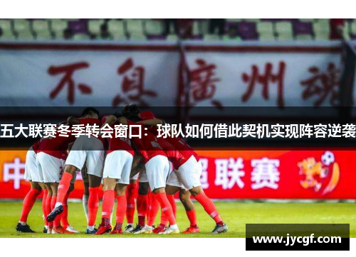 五大联赛冬季转会窗口：球队如何借此契机实现阵容逆袭